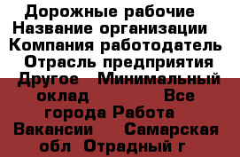 Дорожные рабочие › Название организации ­ Компания-работодатель › Отрасль предприятия ­ Другое › Минимальный оклад ­ 28 000 - Все города Работа » Вакансии   . Самарская обл.,Отрадный г.